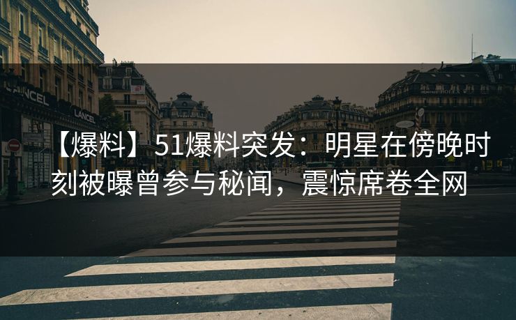 【爆料】51爆料突发:明星在傍晚时刻被曝曾参与秘闻,震惊席卷全网 【爆料】51爆料突发:明星在傍晚时刻被曝曾参与秘闻,震惊席卷全网