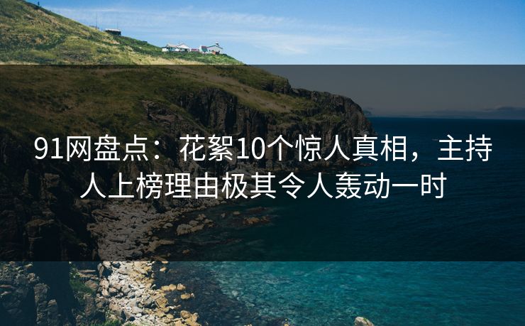 91网盘点：花絮10个惊人真相，主持人上榜理由极其令人轰动一时