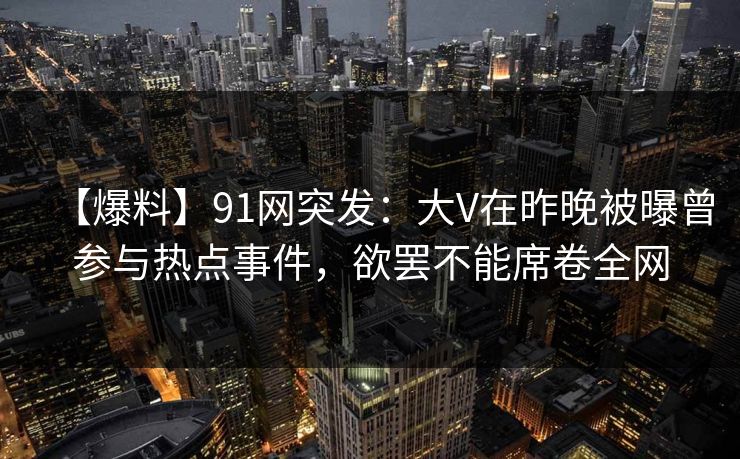 【爆料】91网突发：大V在昨晚被曝曾参与热点事件，欲罢不能席卷全网