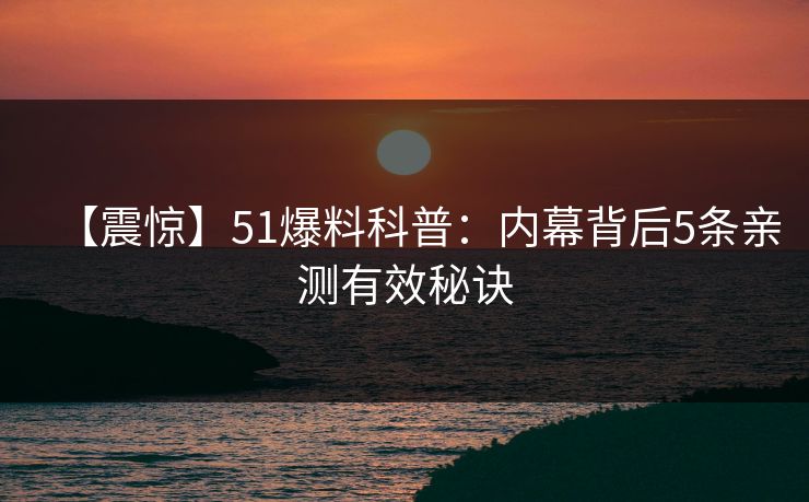 【震惊】51爆料科普:内幕背后5条亲测有效秘诀 【震惊】51爆料科普:内幕背后5条亲测有效秘诀