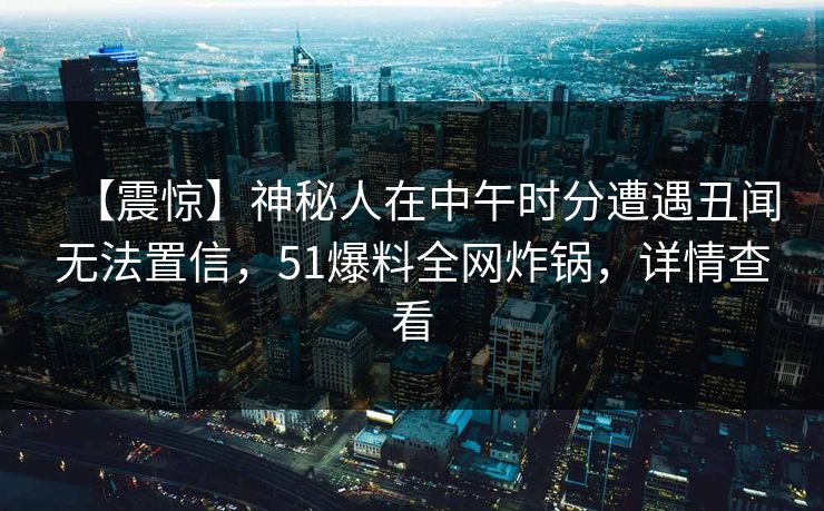 【震惊】神秘人在中午时分遭遇丑闻无法置信，51爆料全网炸锅，详情查看
