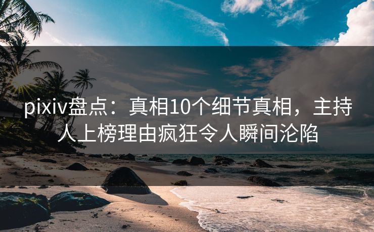 pixiv盘点:真相10个细节真相,主持人上榜理由疯狂令人瞬间沦陷 pixiv盘点:真相10个细节真相,主持人上榜理由疯狂令人瞬间沦陷