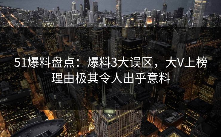 51爆料盘点：爆料3大误区，大V上榜理由极其令人出乎意料