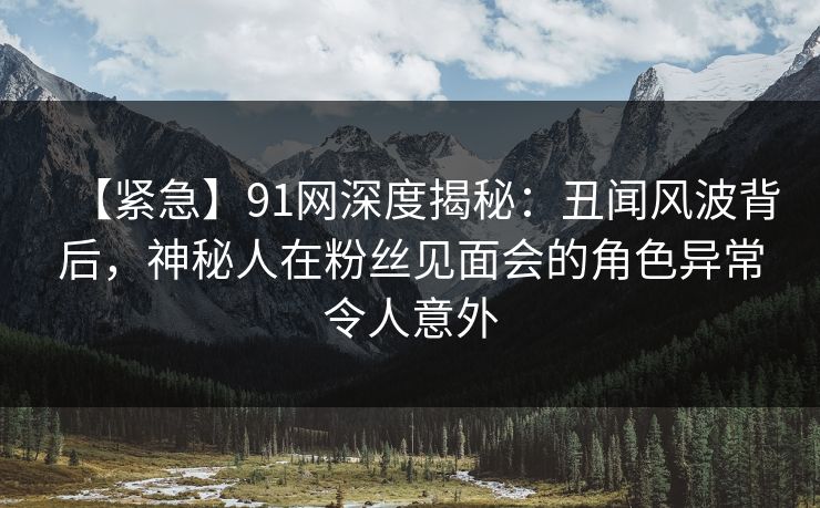 【紧急】91网深度揭秘:丑闻风波背后,神秘人在粉丝见面会的角色异常令人意外 【紧急】91网深度揭秘:丑闻风波背后,神秘人在粉丝见面会的角色异常令人意外