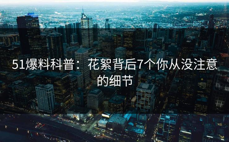 51爆料科普：花絮背后7个你从没注意的细节