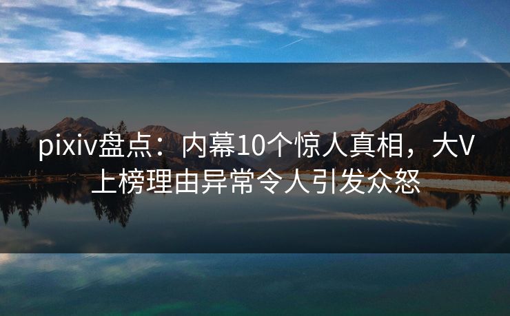 pixiv盘点:内幕10个惊人真相,大V上榜理由异常令人引发众怒 pixiv盘点:内幕10个惊人真相,大V上榜理由异常令人引发众怒