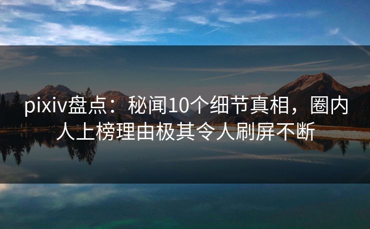 pixiv盘点：秘闻10个细节真相，圈内人上榜理由极其令人刷屏不断