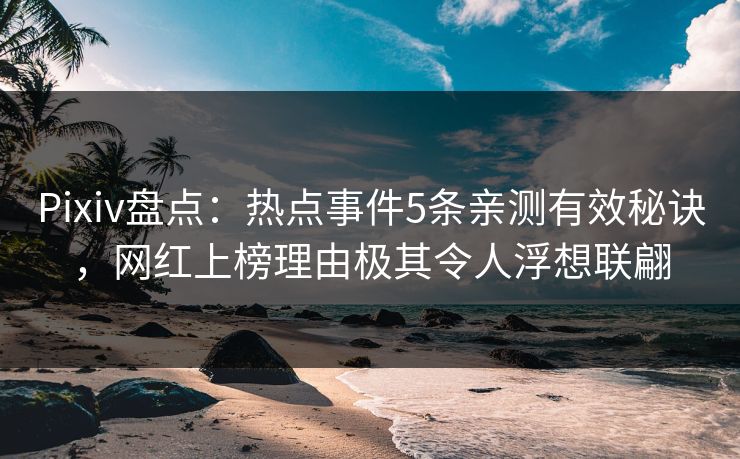 Pixiv盘点：热点事件5条亲测有效秘诀，网红上榜理由极其令人浮想联翩