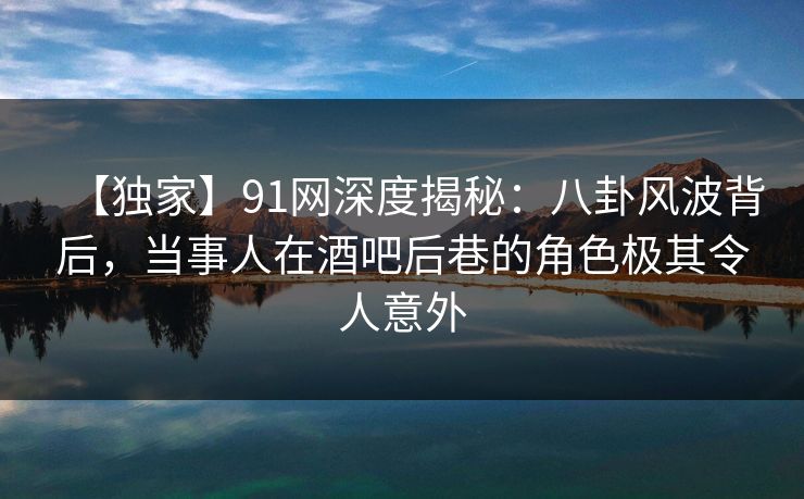 【独家】91网深度揭秘:八卦风波背后,当事人在酒吧后巷的角色极其令人意外 【独家】91网深度揭秘:八卦风波背后,当事人在酒吧后巷的角色极其令人意外