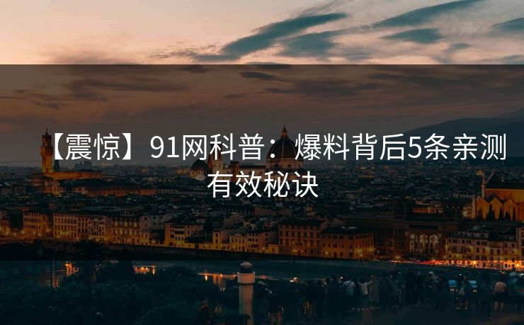 【震惊】91网科普:爆料背后5条亲测有效秘诀 【震惊】91网科普:爆料背后5条亲测有效秘诀
