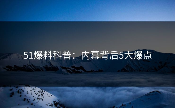 51爆料科普:内幕背后5大爆点 51爆料科普:内幕背后5大爆点