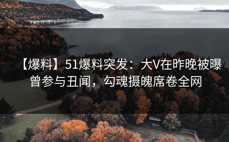 【爆料】51爆料突发：大V在昨晚被曝曾参与丑闻，勾魂摄魄席卷全网