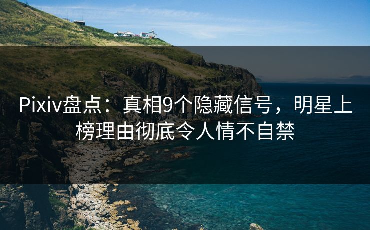 Pixiv盘点：真相9个隐藏信号，明星上榜理由彻底令人情不自禁