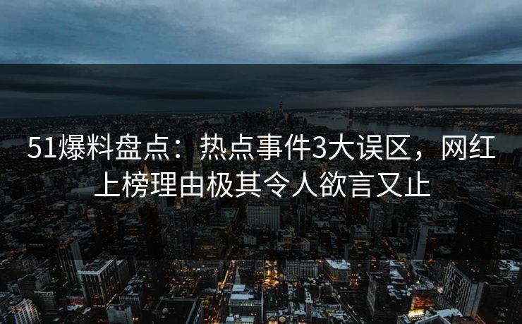 51爆料盘点：热点事件3大误区，网红上榜理由极其令人欲言又止