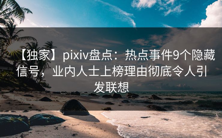 【独家】pixiv盘点:热点事件9个隐藏信号,业内人士上榜理由彻底令人引发联想 【独家】pixiv盘点:热点事件9个隐藏信号,业内人士上榜理由彻底令人引发联想