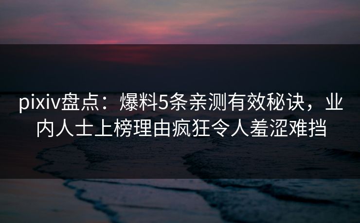 pixiv盘点：爆料5条亲测有效秘诀，业内人士上榜理由疯狂令人羞涩难挡