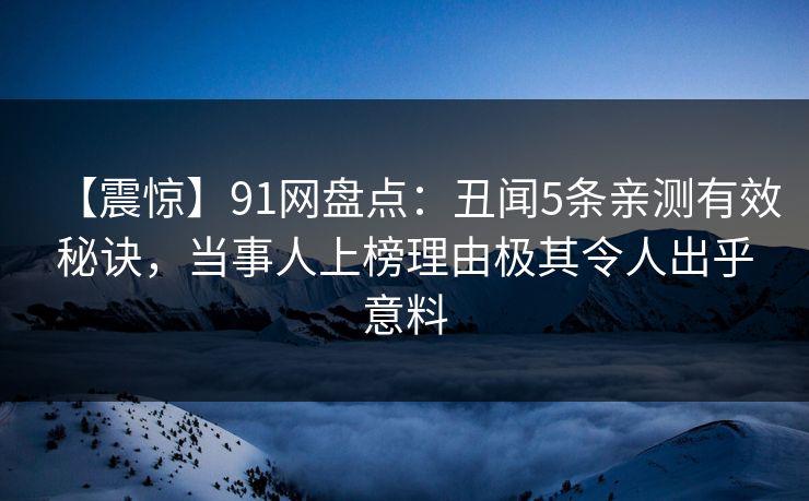 【震惊】91网盘点:丑闻5条亲测有效秘诀,当事人上榜理由极其令人出乎意料 【震惊】91网盘点:丑闻5条亲测有效秘诀,当事人上榜理由极其令人出乎意料