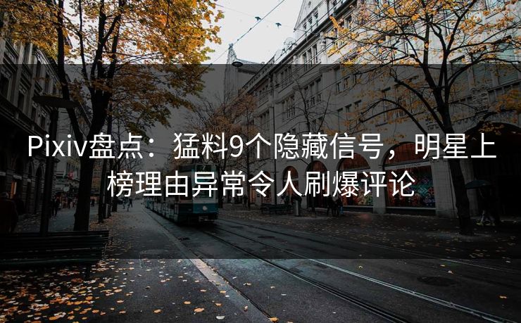 Pixiv盘点:猛料9个隐藏信号,明星上榜理由异常令人刷爆评论 Pixiv盘点:猛料9个隐藏信号,明星上榜理由异常令人刷爆评论