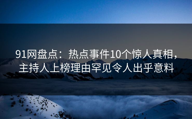 91网盘点：热点事件10个惊人真相，主持人上榜理由罕见令人出乎意料