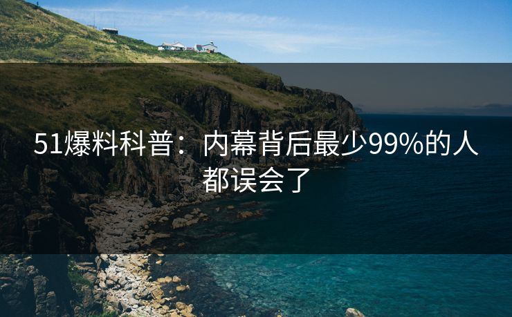 51爆料科普:内幕背后最少99%的人都误会了 51爆料科普:内幕背后最少99%的人都误会了
