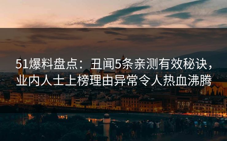 51爆料盘点：丑闻5条亲测有效秘诀，业内人士上榜理由异常令人热血沸腾