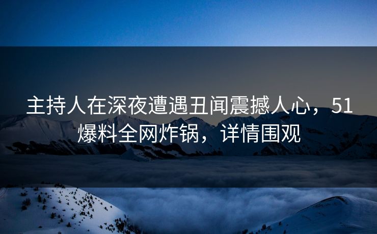 主持人在深夜遭遇丑闻震撼人心，51爆料全网炸锅，详情围观