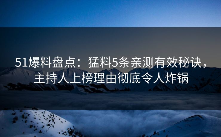51爆料盘点:猛料5条亲测有效秘诀,主持人上榜理由彻底令人炸锅 51爆料盘点:猛料5条亲测有效秘诀,主持人上榜理由彻底令人炸锅
