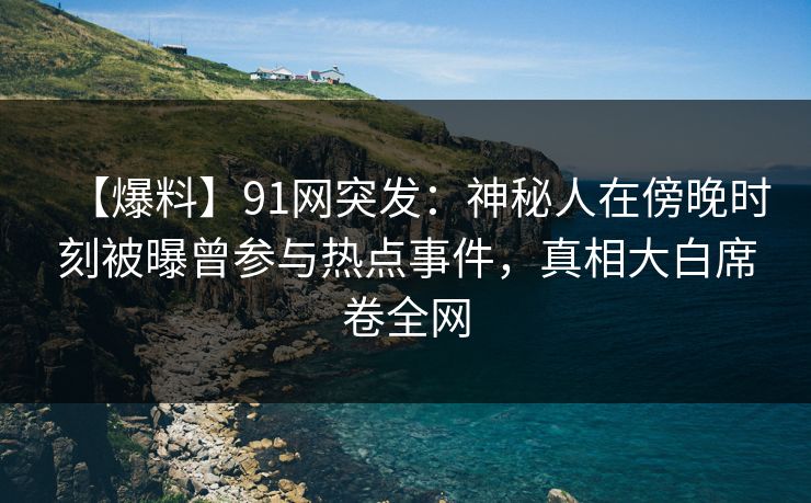 【爆料】91网突发:神秘人在傍晚时刻被曝曾参与热点事件,真相大白席卷全网 【爆料】91网突发:神秘人在傍晚时刻被曝曾参与热点事件,真相大白席卷全网