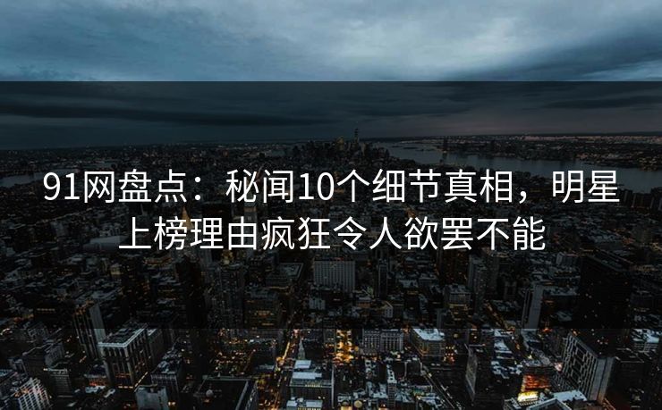 91网盘点:秘闻10个细节真相,明星上榜理由疯狂令人欲罢不能 91网盘点:秘闻10个细节真相,明星上榜理由疯狂令人欲罢不能