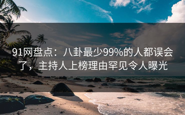 91网盘点：八卦最少99%的人都误会了，主持人上榜理由罕见令人曝光