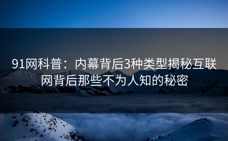 91网科普：内幕背后3种类型揭秘互联网背后那些不为人知的秘密