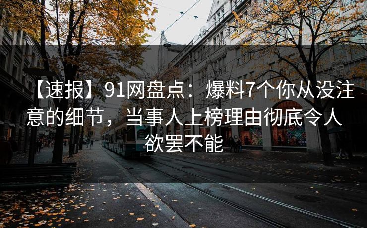 【速报】91网盘点：爆料7个你从没注意的细节，当事人上榜理由彻底令人欲罢不能