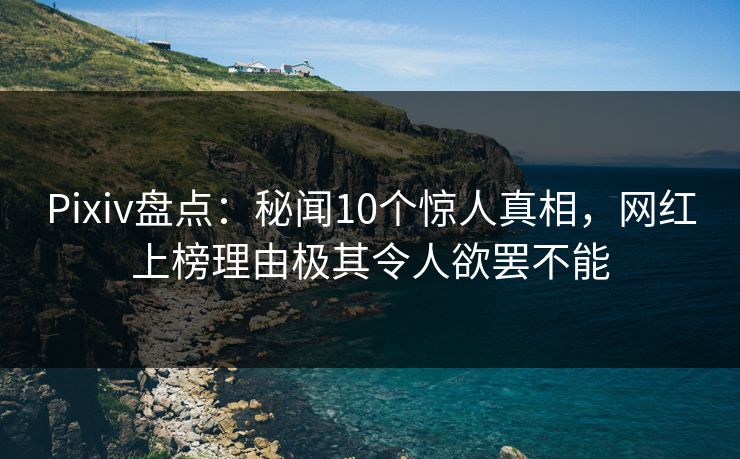 Pixiv盘点:秘闻10个惊人真相,网红上榜理由极其令人欲罢不能 Pixiv盘点:秘闻10个惊人真相,网红上榜理由极其令人欲罢不能