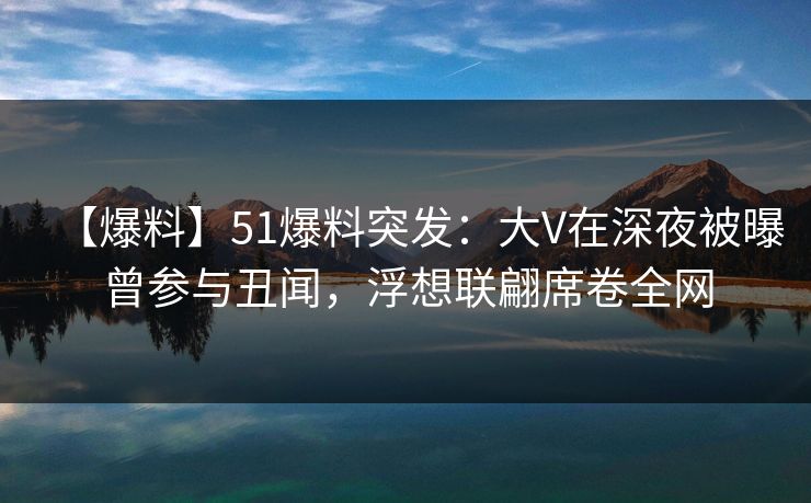 【爆料】51爆料突发:大V在深夜被曝曾参与丑闻,浮想联翩席卷全网 【爆料】51爆料突发:大V在深夜被曝曾参与丑闻,浮想联翩席卷全网