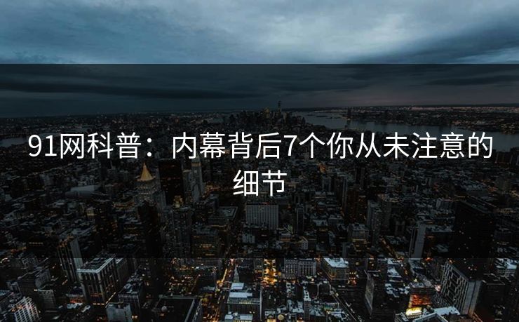 91网科普：内幕背后7个你从未注意的细节