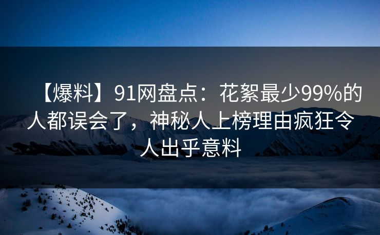 【爆料】91网盘点:花絮最少99%的人都误会了,神秘人上榜理由疯狂令人出乎意料 【爆料】91网盘点:花絮最少99%的人都误会了,神秘人上榜理由疯狂令人出乎意料