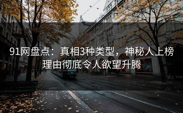 91网盘点：真相3种类型，神秘人上榜理由彻底令人欲望升腾