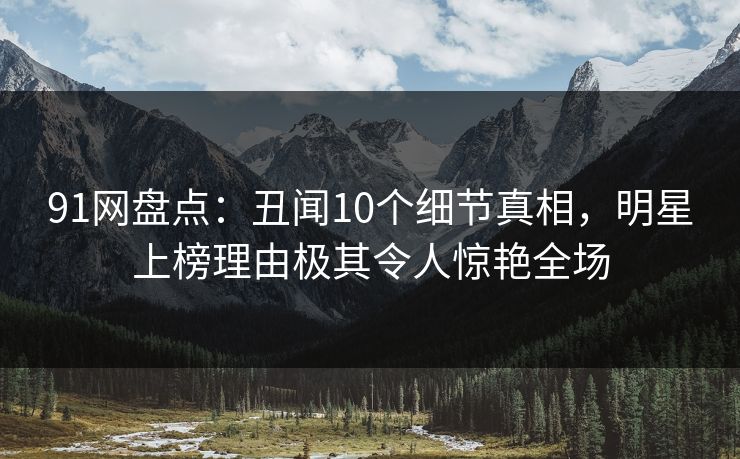 91网盘点：丑闻10个细节真相，明星上榜理由极其令人惊艳全场