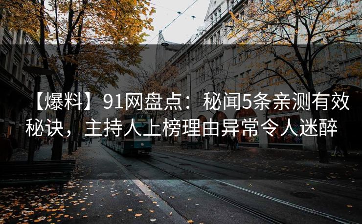 【爆料】91网盘点:秘闻5条亲测有效秘诀,主持人上榜理由异常令人迷醉 【爆料】91网盘点:秘闻5条亲测有效秘诀,主持人上榜理由异常令人迷醉
