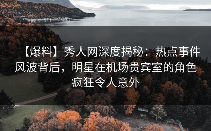【爆料】秀人网深度揭秘:热点事件风波背后,明星在机场贵宾室的角色疯狂令人意外 【爆料】秀人网深度揭秘:热点事件风波背后,明星在机场贵宾室的角色疯狂令人意外