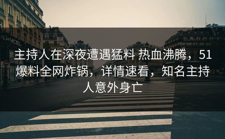 主持人在深夜遭遇猛料 热血沸腾，51爆料全网炸锅，详情速看，知名主持人意外身亡