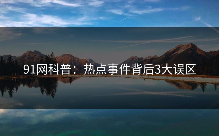 91网科普：热点事件背后3大误区
