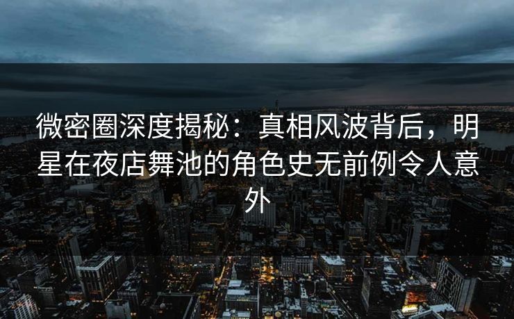 微密圈深度揭秘:真相风波背后,明星在夜店舞池的角色史无前例令人意外 微密圈深度揭秘:真相风波背后,明星在夜店舞池的角色史无前例令人意外
