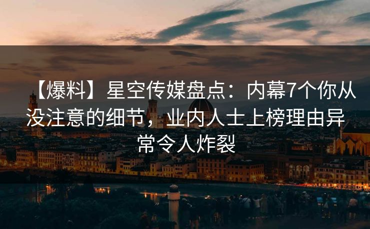 【爆料】星空传媒盘点：内幕7个你从没注意的细节，业内人士上榜理由异常令人炸裂