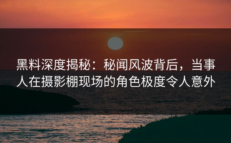 黑料深度揭秘:秘闻风波背后,当事人在摄影棚现场的角色极度令人意外 黑料深度揭秘:秘闻风波背后,当事人在摄影棚现场的角色极度令人意外