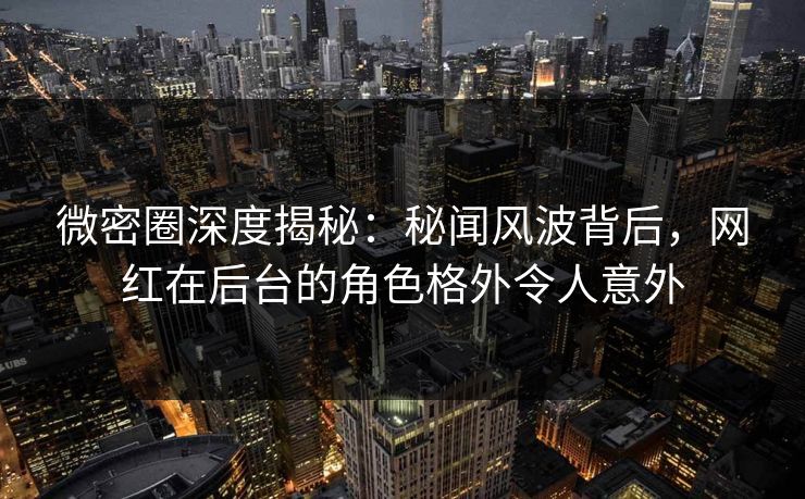 微密圈深度揭秘:秘闻风波背后,网红在后台的角色格外令人意外 微密圈深度揭秘:秘闻风波背后,网红在后台的角色格外令人意外