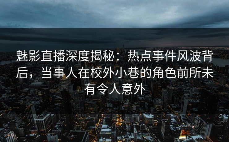 魅影直播深度揭秘:热点事件风波背后,当事人在校外小巷的角色前所未有令人意外 魅影直播深度揭秘:热点事件风波背后,当事人在校外小巷的角色前所未有令人意外