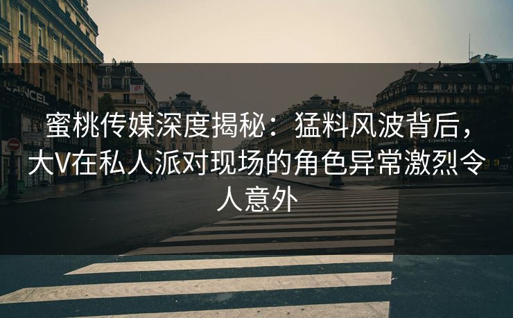 蜜桃传媒深度揭秘:猛料风波背后,大V在私人派对现场的角色异常激烈令人意外 蜜桃传媒深度揭秘:猛料风波背后,大V在私人派对现场的角色异常激烈令人意外