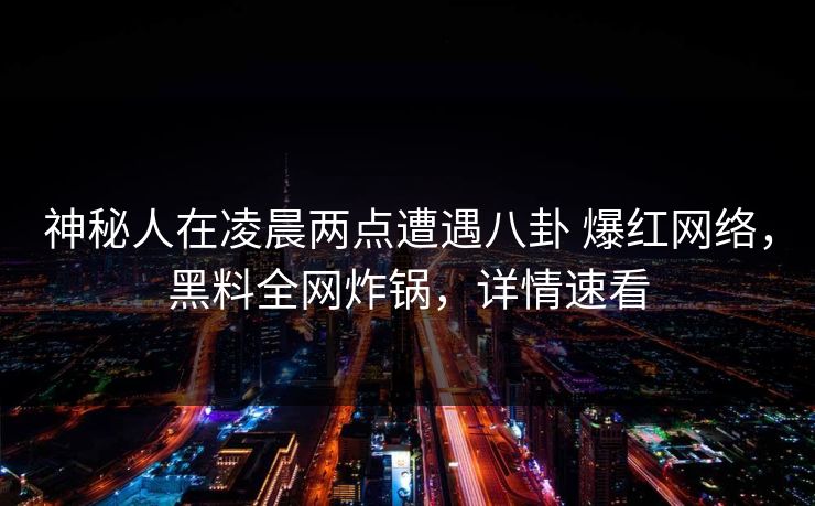 神秘人在凌晨两点遭遇八卦 爆红网络,黑料全网炸锅,详情速看 神秘人在凌晨两点遭遇八卦 爆红网络,黑料全网炸锅,详情速看