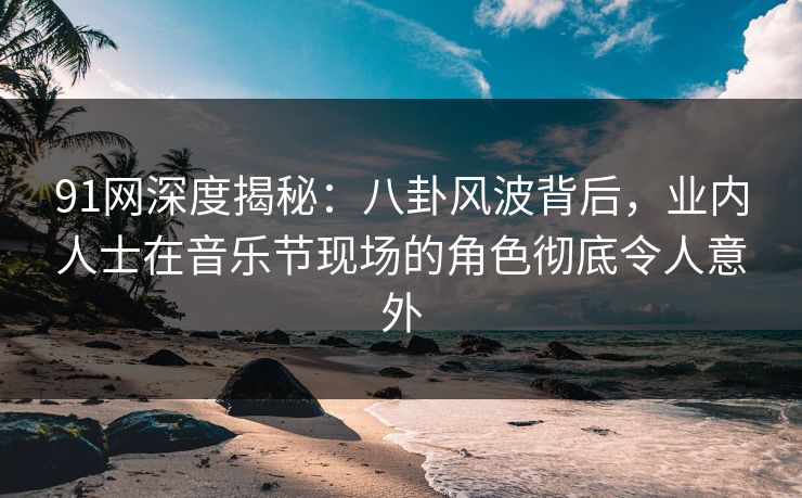 91网深度揭秘:八卦风波背后,业内人士在音乐节现场的角色彻底令人意外 91网深度揭秘:八卦风波背后,业内人士在音乐节现场的角色彻底令人意外